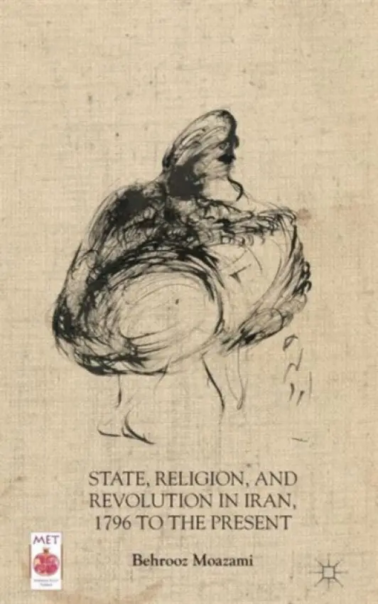 State, Religion, and Revolution in Iran, 1796 to the Present - Moazami, B.