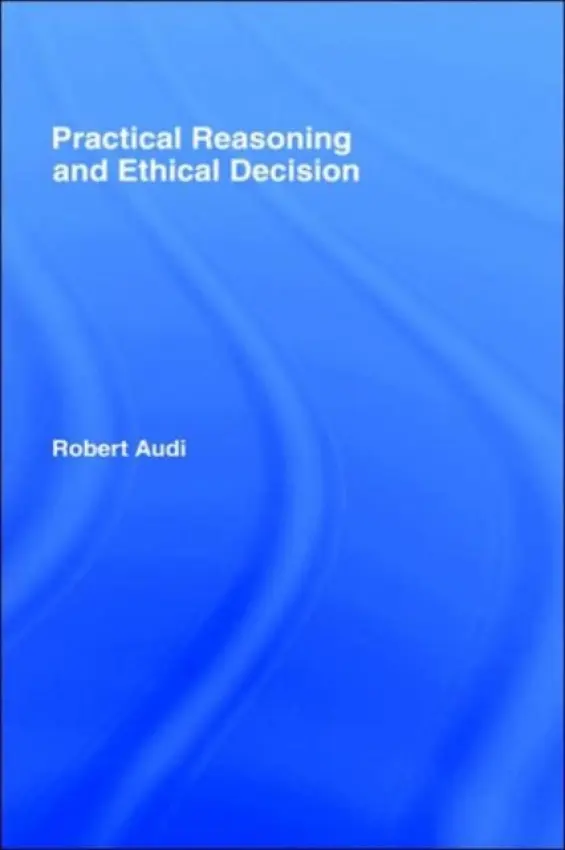 Practical Reasoning and Ethical Decision - Audi, Robert (University of Notre Dame, USA)