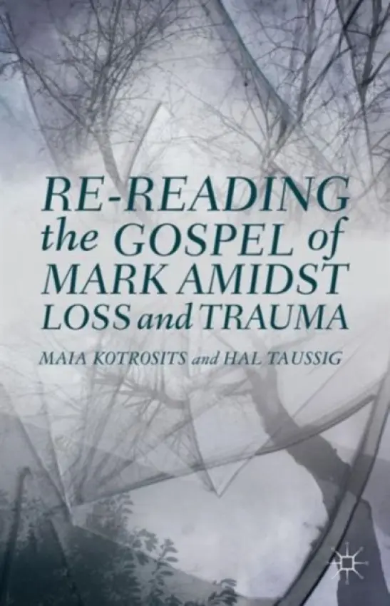 Re-reading the Gospel of Mark Amidst Loss and Trauma - Kotrosits, Maia a Taussig, H.