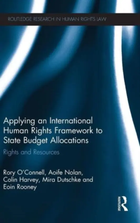 Applying an International Human Rights Framework to State Budget Allocations - O'Connell, Rory (University of Ulster, UK) a Nolan, Aoife (University of Durham, UK) a Harvey, Colin (Queen's University Belfast) a Dutschke, Mira a Rooney, Eoin
