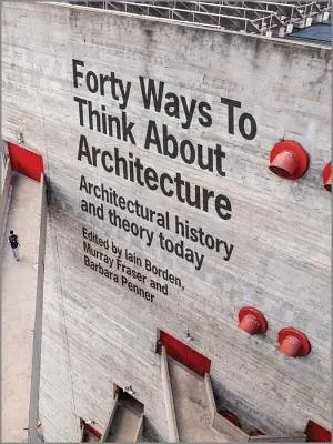 Forty Ways to Think About Architecture - Borden, Iain (The Barlett, UCL) a Fraser, Murray a Penner, Barbara