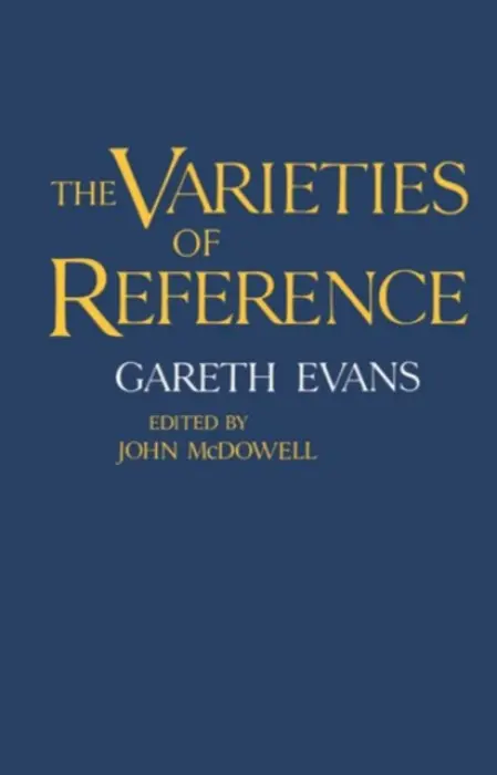 Varieties of Reference - Evans, Gareth (late Wilde Reader in Mental Philosophy, late Wilde Reader in Mental Philosophy, University of Oxford, and Fellow of University College)