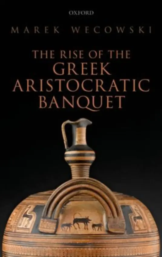 Rise of the Greek Aristocratic Banquet - Wecowski, Marek (Assistant Professor, Department of Ancient History, Institute of History, University of Warsaw)