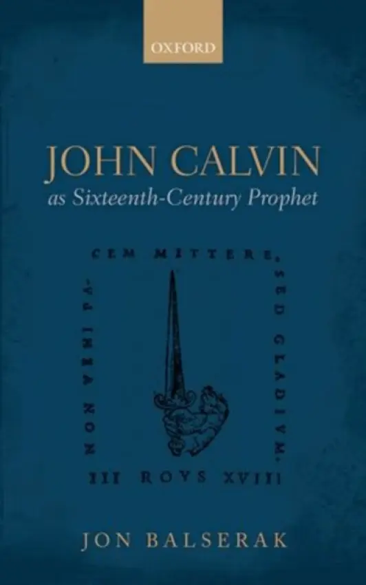 John Calvin as Sixteenth-Century Prophet - Balserak, Jon (Associate Professor, Associate Professor, University of Bristol)