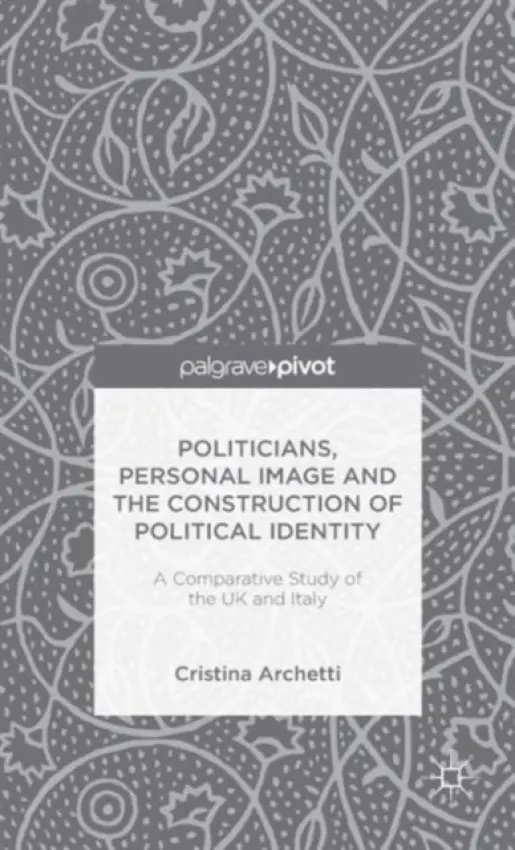 Politicians, Personal Image and the Construction of Political Identity - Archetti, C.