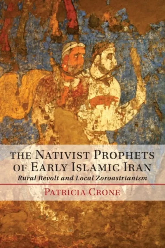 Nativist Prophets of Early Islamic Iran - Crone, Patricia (Institute for Advanced Study, Princeton, New Jersey)