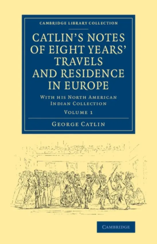 Catlin's Notes of Eight Years' Travels and Residence in Europe: Volume 1 - Catlin, George
