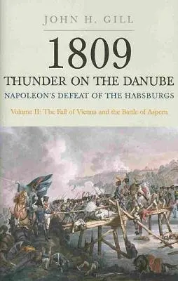 1809 Thunder on the Danube: Napoleon's Defeat of the Hapsburgs, Volume II - Gill, John H.
