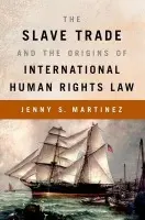 Slave Trade and the Origins of International Human Rights Law - Martinez, Jenny S. (Professor of Law, Professor of Law, Stanford Law School)