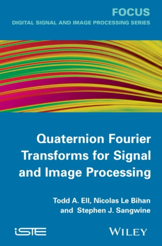 Quaternion Fourier Transforms for Signal and Image Processing - Ell, Todd A. (UTC Aerospace Systems, Burnsville, MN, USA) a Le Bihan, Nicolas (CNRS - GIPSA-Lab, Grenoble, France) a Sangwine, Stephen J. (University of Essex, Colchester, UK)