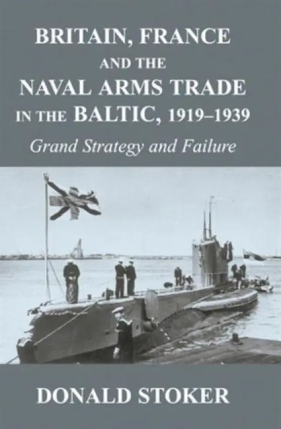 Britain, France and the Naval Arms Trade in the Baltic, 1919 -1939 - Stoker, Donald (Naval War College, Monterey, California, USA)