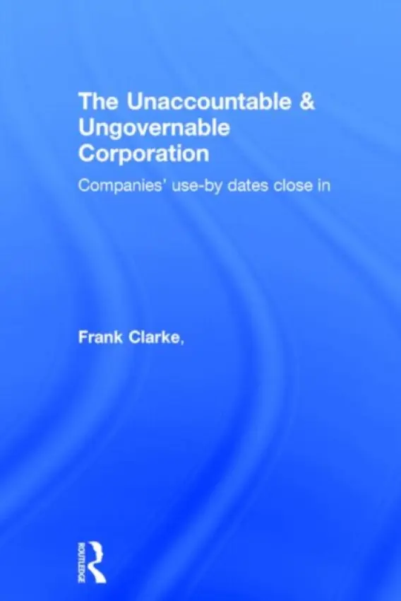Unaccountable & Ungovernable Corporation - Clarke, Frank (University of Sydney, Australia) a Dean, Graeme (University of Sydney, Australia) a Egan, Matthew