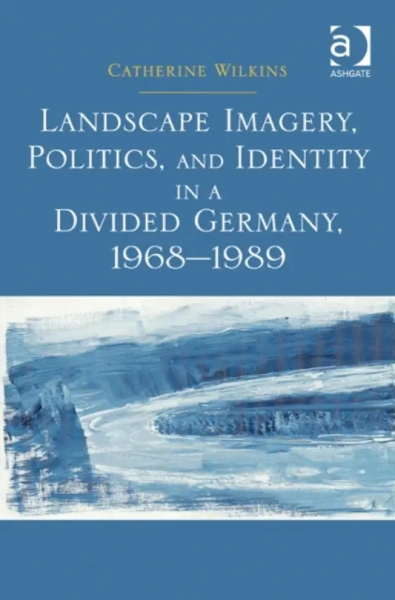 Landscape Imagery, Politics, and Identity in a Divided Germany, 1968-1989 - Wilkins, Catherine