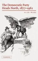 Democratic Party Heads North, 1877-1962 - Ware, Alan (University of Oxford)