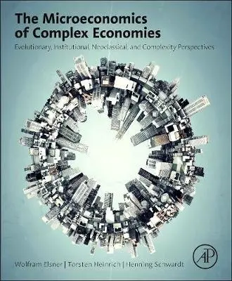 Microeconomics of Complex Economies - Elsner, Wolfram (Institute for Institutional and Innovation Economics, University of Bremen, Germany) a Heinrich, Torsten (University of Bremen, Germany) a Schwardt, Henning (University of Bremen, Germany)