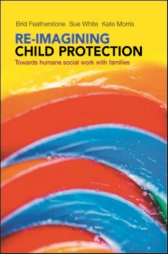 Re-imagining Child Protection - Featherstone, Brid (Brid Featherstone is Professor of Social Work at the University of Huddersfield.) a White, Susan (University of Sheffield) a Morris, Kate (Kate Morris is Professor of Social Work at the University of Sheffield.)