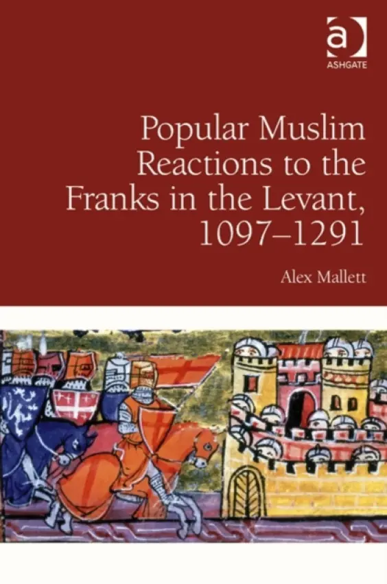 Popular Muslim Reactions to the Franks in the Levant, 1097-1291 - Mallett, Alex
