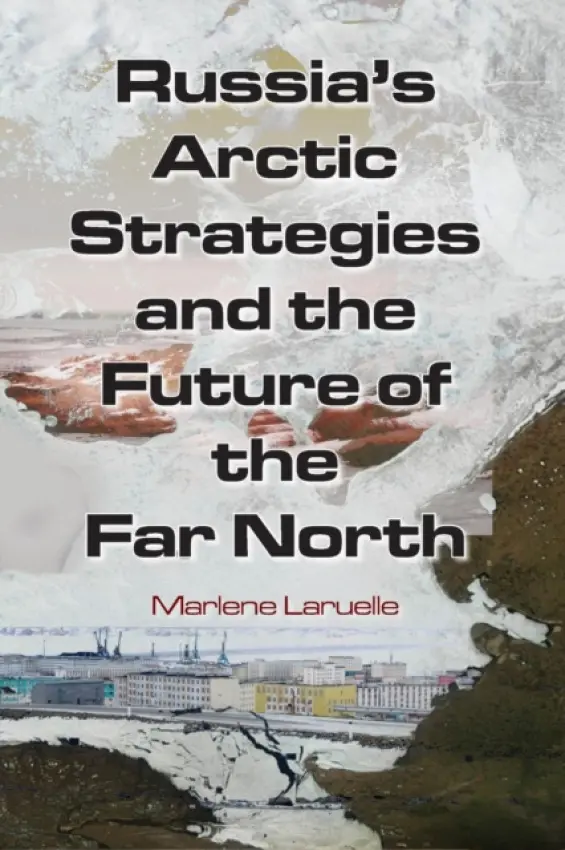 Russia's Arctic Strategies and the Future of the Far North - Laruelle, Marlene