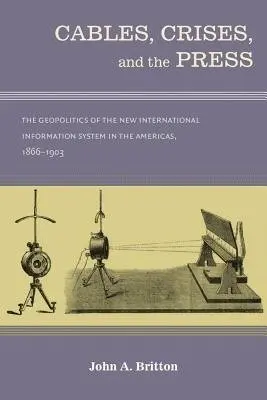 Cables, Crises, and the Press - Britton, John A.