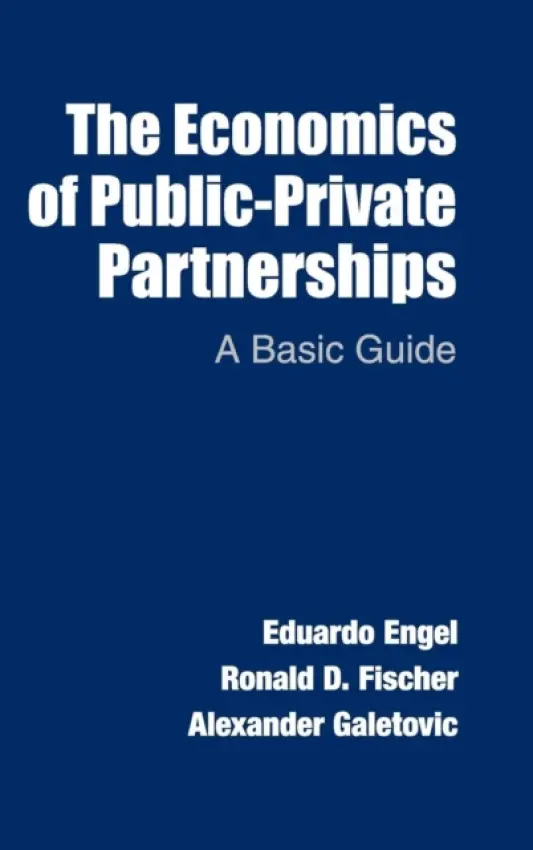 Economics of Public-Private Partnerships - Engel, Eduardo (Universidad de Chile) a Fischer, Ronald D. (Universidad de Chile) a Galetovic, Alexander