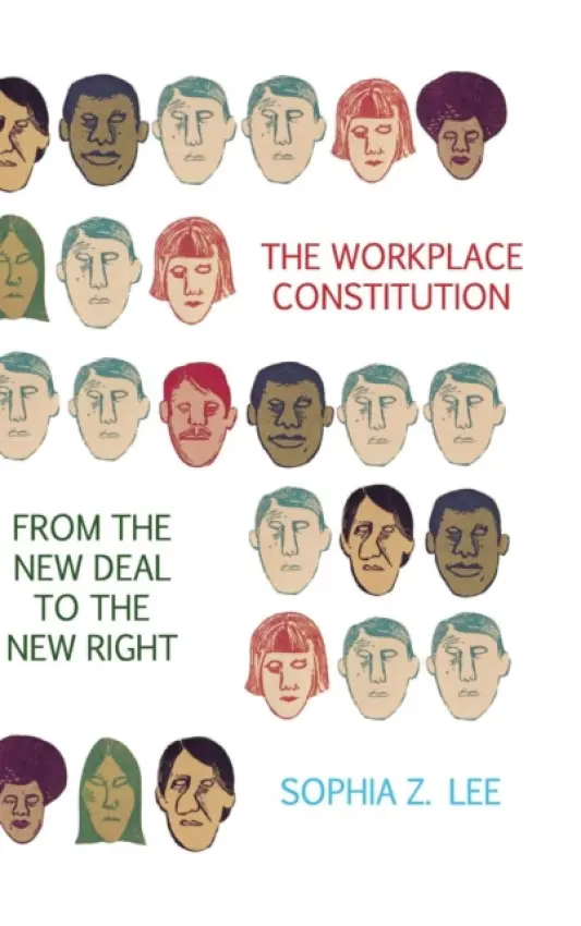 Workplace Constitution from the New Deal to the New Right - Lee, Sophia Z. (University of Pennsylvania Law School)
