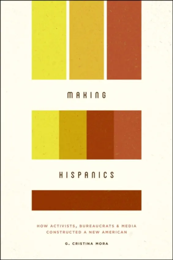 Making Hispanics - How Activists, Bureaucrats, and Media Constructed a New American - Mora, G Cristina