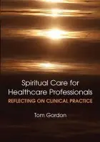 Reflecting on Clinical Practice Spiritual Care for Healthcare Professionals - Tom, Gordon a Ewan, Kelly a Mitchell, David