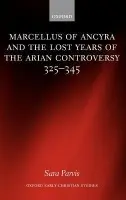 Marcellus of Ancyra and the Lost Years of the Arian Controversy 325-345 - Parvis, Sara (Lecturer in Patristics, University of Edinburgh)