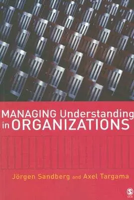 Managing Understanding in Organizations - Sandberg, Jorgen a Targama, Axel