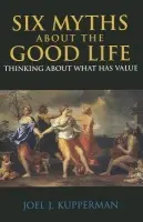 Six Myths about the Good Life - Kupperman, Joel J.