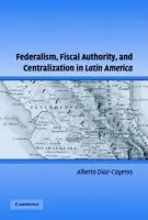 Federalism, Fiscal Authority, and Centralization in Latin America - Diaz-Cayeros, Alberto (Stanford University, California)