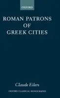 Roman Patrons of Greek Cities - Eilers, Claude (Associate Professor of Classics, Associate Professor of Classics, McMaster University, Ontario, Canada)