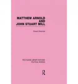 Matthew Arnold and John Stuart Mill (Routledge Library Editions: Political Science Volume 15) - Alexander, Edward