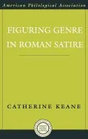 Figuring Genre in Roman Satire - Keane, Catherine (Assistant Professor of Classics, Assistant Professor of Classics, Washington University)