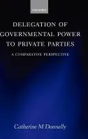 Delegation of Governmental Power to Private Parties - Donnelly, Catherine (, Catherine M. Donnelly is Lecturer in Law at Trinity College, Dublin, a Barrister, and an Attorney at Law)