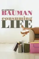 Consuming Life - Bauman, Zygmunt (Universities of Leeds and Warsaw)