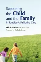 Supporting the Child and the Family in Paediatric Palliative Care - Brown, Erica a Warr, Brian