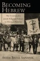 Becoming Hebrew - Saposnik, Arieh B. (Visiting Assistant Professor Center for Jewish Studies, Visiting Assistant Professor Center for Jewish Studies, University of Florida)
