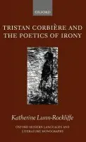Tristan Corbiere and the Poetics of Irony - Lunn-Rockliffe, Katherine (Fellow and Tutor in French, Hertford College, and Faculty Lecturer in French, University of Oxford.)