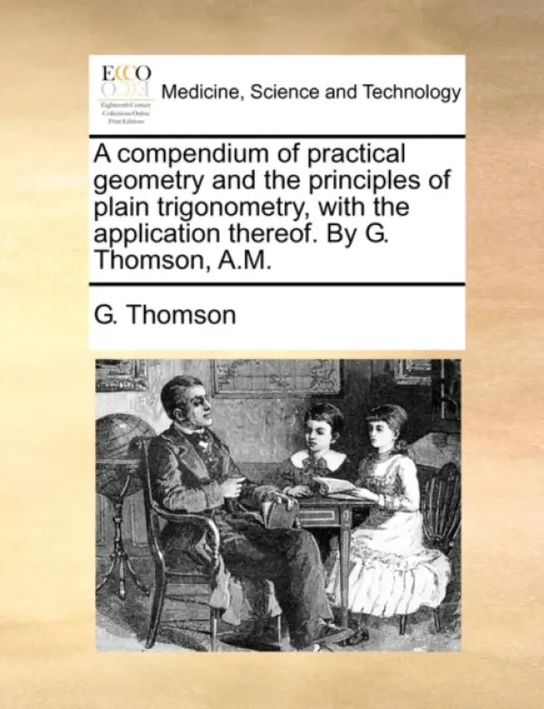 Compendium of Practical Geometry and the Principles of Plain Trigonometry, with the Application Thereof. by G. Thomson, A.M. - Thomson, G