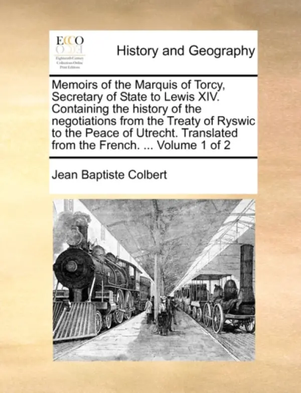 Memoirs of the Marquis of Torcy, Secretary of State to Lewis XIV. Containing the history of the negotiations from the Treaty of Ryswic to the Peace of - Colbert, Jean Baptiste