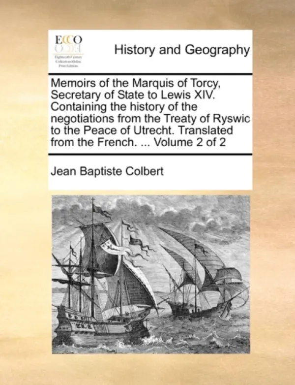 Memoirs of the Marquis of Torcy, Secretary of State to Lewis XIV. Containing the history of the negotiations from the Treaty of Ryswic to the Peace of - Colbert, Jean Baptiste