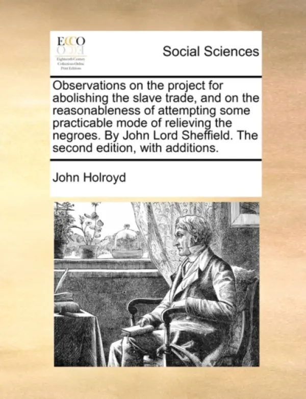 Observations on the project for abolishing the slave trade, and on the reasonableness of attempting some practicable mode of relieving the negroes. By - Holroyd, John