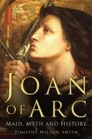 Joan of Arc: Maid, Myth and History - Wilson-Smith, Timothy