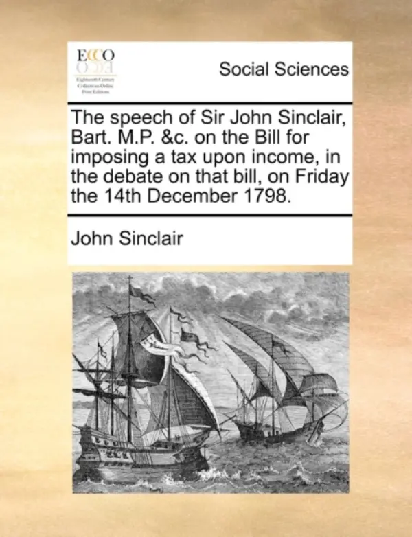 Speech of Sir John Sinclair, Bart. M.P. &c. on the Bill for Imposing a Tax Upon Income, in the Debate on That Bill, on Friday the 14th December 1798. - Sinclair, John