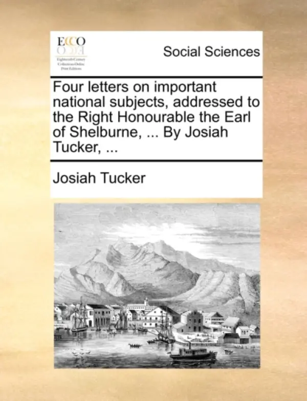Four letters on important national subjects, addressed to the Right Honourable the Earl of Shelburne, ... By Josiah Tucker, ... - Tucker, Josiah