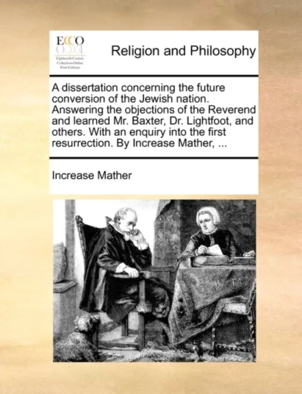 Dissertation Concerning the Future Conversion of the Jewish Nation. Answering the Objections of the Reverend and Learned Mr. Baxter, Dr. Lightfoot, an - Mather, Increase