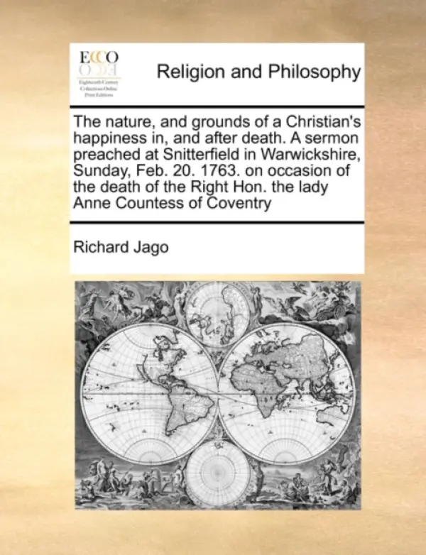 Nature, and Grounds of a Christian's Happiness In, and After Death. a Sermon Preached at Snitterfield in Warwickshire, Sunday, Feb. 20. 1763. on Occas - Jago, Richard