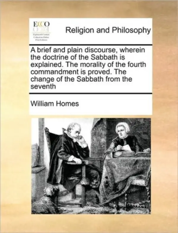 Brief and Plain Discourse, Wherein the Doctrine of the Sabbath Is Explained. the Morality of the Fourth Commandment Is Proved. the Change of the Sabba - Homes, William