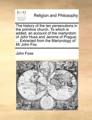 History of the Ten Persecutions in the Primitive Church. to Which Is Added, an Account of the Martyrdom of John Huss and Jerome of Prague; ... Extract - Foxe, John